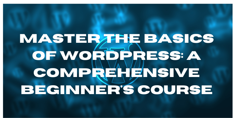 Master the Basics of WordPress: A Comprehensive Beginner’s Course